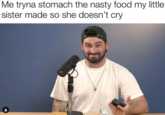 Me tryna stomach the nasty food my little sister made so she doesn't cry of