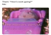Them: "How's work going?" Me: the horrors persist, but so do I G GIRLY ZAR