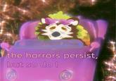 the horrors persist, but so do I