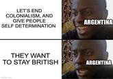 LET'S END COLONIALISM, AND GIVE PEOPLE SELF DETERMINATION THEY WANT TO STAY BRITISH imgflip.com ARGENTINA ARGENTINA