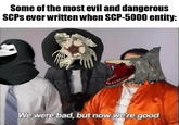 Early SCP Redemption Arc, Anyone? Some of the most evil and dangerous SCPS ever written when SCP-5000 entity: 1000 10000 We were bad, but now we're good