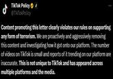 TikTok Policy Response to "Letter To America"  Trend TikTok Policy J @TikTokPolicy Content promoting this letter clearly violates our rules on supporting any form of terrorism. We are proactively and aggressively removing this content and investigating how it got onto our platform. The number of videos on TikTok is small and reports of it trending on our platform are inaccurate. This is not unique to TikTok and has appeared across multiple platforms and the media.