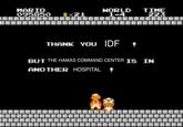 MARIO 095850 WORLD 1-4 THANK YOU IDF TIME 223 BUT THE HAMAS COMMAND CENTER IS IN ANOTHER HOSPITAL