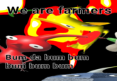 We are farmers Bum da bum bum bum bum bum