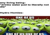 any living being: *drinks water just to literally not die* Hydro Homies: ONE OF US ONE OF US ONE OF US
