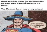 When that one white girl recommends we stop Taco Tuesday because it's racist: The Mexican lunch lady at my school: made with mematic V I'M GOING TO IGNORE YOU !