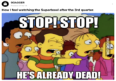 B 9GAGGER Posted 3 Feb 14 How I feel watching the Superbowl after the 3rd quarter. STOP! STOP! HE'S ALREADY DEAD! VIA 9GAG.COM