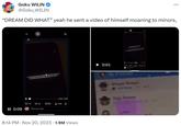 “DREAM DID WHAT” yeah he sent a video of himself moaning to minors, Goku WILIN @Goku_WILIN "DREAM DID WHAT" yeah he sent a video of himself moaning to minors, II 0:09 I'd tease the s--- out of you kiss your neck, run my hands up your body, you look so sexy m 1.1K 11K Post your reply 0:00/0:08 23K ₁3.9M ↑ 8:14 PM Nov 20, 2023 1.9M Views 0:01 OUR 22 Bazyour say Friends WAN Stan Dream 91 31K Dream Dream An : as t