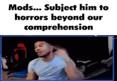Mods, Subject Him to Horrors Beyond Our Comprehension Mods... Subject him to horrors beyond our comprehension