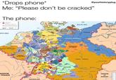 *Drops phone* Me: "Please don't be cracked" The phone: -RTH SEA AUSTRIAN ETHERLANDS INGDOM = FRANCE Dutch Republic Ham. Jülich AUSTRIAN NETHERLANDS Outres Gft. Münster Bishopric of Olden Mark Duke Wales Kur Py SWITZERLAND K FL Paderbom GW Pum Holstein Libe Electorate of Hanover of Bra Landgt Hessen-Kassel Duchy Württemberg p Bishop Wirbag Am. Bamberg Fun. will GK THE Duchy of Mecklenburg- Schwerin of Bavaria Electorate "Duchy of Meckl Stalita ectorate of Brandenburg ELECTORATE OF SAXONY a BALTIC SEA Salzburg Kingdom of Bohemia de le Pomerania H @yourhistoryplug SILESIA Osterreich de Danzig Sundin w KINGDOM OF PRUS KINGDOM OF HUNGARY ****