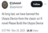 Q*phatziel @qephatziel Follow At long last, we have banned the Utopia Device from the classic sci-fi novel Please Build the Utopia Device 5:57 PM Nov 24, 2023 · 16.3K Views