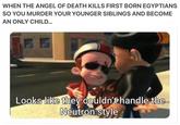 WHEN THE ANGEL OF DEATH KILLS FIRST BORN EGYPTIANS SO YOU MURDER YOUR YOUNGER SIBLINGS AND BECOME AN ONLY CHILD... Looks like they couldn't handle the Neutron style