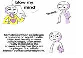 blow my mind A3 Sometimes when people ask a question on social media they could easily answer using Google, they aren't really looking for the answer as much as they are hoping to find a little human contact and empathy. hmmm..