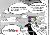 3₂ I better keep my ass in this office!!! or im FINISHED!! that man won his first ever beyblade tournament