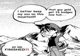 I better keep my ass on this mountain!!! or im FINISHED!! that guy gold got 16 badges now huh... TH