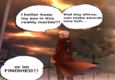 I better keep my ass in this reality marble!!!, now huh... or im FINISHED!! that boy shirou can make swords