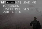 MY P---- HAS LEAD ME TO PLACES I WOULDN'T EVEN GO WITH A GUN