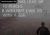 secret location TBA HAS LEAD ME TO PLACES I WOULDN'T EVEN GO WITH A GUN