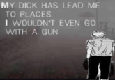 MY D--- HAS LEAD ME TO PLACES I WOULDN'T EVEN GO WITH A GUN