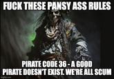 F--- THESE PANSY ASS RULES PIRATE CODE 36-A GOOD PIRATE DOESN'T EXIST. WE'RE ALL SCUM imgflip.com