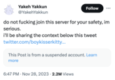 Yakeh Yakkun @YakehYakkun do not f------ join this server for your safety, im serious. i'll be sharing the context below this tweet twitter.com/boykisserkitty... This Post is from a suspended account. Learn more 6:47 PM Nov 28, 2023 2.2M Views Follow . .