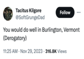 Tacitus Kilgore @SoftGrunge Dad Follow You would do well in Burlington, Vermont (Derogatory) 11:25 AM Nov 29, 2023 316.8K Views