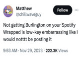 Burlington Spotify Wrapped meme Matthew @chillwaveguy Follow Not getting Burlington on your Spotify Wrapped is low-key embarrassing like I would notttt be posting it 9:53 AM Nov 29, 2023 222.3K Views