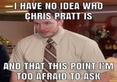 I HAVE NO IDEA WHO CHRIS PRATT IS AND THAT THIS POINT I'M TOO AFRAID TO ASK