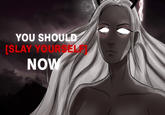 YOU SHOULD [SLAY YOURSELF NOW