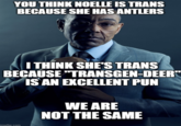 YOU THINK NOELLE IS TRANS BECAUSE SHE HAS ANTLERS I THINK SHE'S TRANS BECAUSE "TRANSGEN-DEER" IS AN EXCELLENT PUN imgflip.com WE ARE NOT THE SAME
