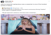 jazzy azzy @jazzyazzy_ sabrina carpenter saying Jesus was a carpenter is one of the hardest quotes in history POP CRAVE Pop Crave @PopCrave 23h Sabrina Carpenter to @Variety on her recent controversy filming "Feather" music video in a Catholic church: "We got approval in advance. And Jesus was a carpenter." RIP :