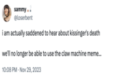 sammy @loserbent i am actually saddened to hear about kissinger's death we'll no longer be able to use the claw machine meme... 10:08 PM . Nov 29, 2023