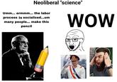 Neoliberal "science" Umm... ermmm... the labor process Is socialized...um many people... make this pencil WOW