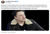 lan Miles Cheong @stillgray Attacks on Elon Musk and X are part of a greater coordinated effort to bring about censorship, control, and an end to free speech. They want you pacified and silenced-Elon is standing in the way. 12:30 AM Nov 30, 2023 ...
