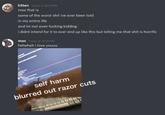 kitten Today at 10:21 PM max that is some of the worst s--- ive ever been told in my entire life and im not even f------ kidding i didnt intend for it to ever end up like this but telling me that s--- is horrific max Today at 10:25 PM heheheh i love youuu self harm blurred out razor cuts TH
