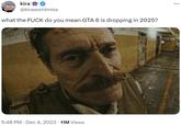kira → @kirawontmiss what the F--- do you mean GTA 6 is dropping in 2025? 5:48 PM Dec 4, 2023 11M Views :