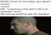 BOSS: lunch on me today. any ideas? "pizza" "sushi" ME: *suspicious that jeff in HR is an anteater* ants? Me staring at jeff to see his reaction: