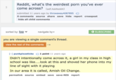 3 Reddit, what's the weirdest p--- you've ever come across? (self.AskReddit) submitted 11 years ago by throwaway4087895 6 comments source share save hide report crosspost hide all child comments sorted by: top navigate by you are viewing a single comment's thread. view the rest of the comments SUBSCRIBE [-] punkpixzsticks 1 point 11 years ago Didn't intentionally come across it, a girl in my class in high school was like....look at this and shoved her phone into my line of sight with it playing In our area it is called, Amish Oil Change. permalink source embed save save-RES report