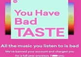 ( You Have Bad TASTE All the music you listen to is bad We've banned your account and charged you for a full year anyways. Fyou.