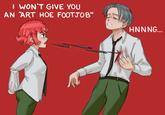 I WON'T GIVE YOU AN ART HOE F------" HNNNG...