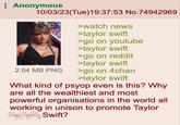 Taylor Swift Psyop Anonymous 10/03/23(Tue)19:37:53 No.74942969 >watch news >taylor swift >go on youtube >taylor swift >go on reddit >taylor swift >go on 4chan >taylor swift What kind of psyop even is this? Why are all the wealthiest and most powerful organisations in the world all working in unison to promote Taylor Swift? 2.04 MB PNG
