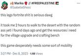 Marika @IsabelleShocc this lego fortnite s--- is serious dawg // #FREEPALESTINE it took me 2 hours to walk to the desert with the random ass yeti i found days ago and get the resources i need for the village upgrade and crafting bench this game desperately needs some sort of mobility 3:27 PM Dec 8, 2023 1.1M Views