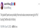 Justin Whang @JustinWhang The j------ pants are probably the most value someone ever got off of buying Twitter ads in history 11:51 PM - Dec 11, 2023 47.7K Views ...
