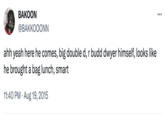 BAKOON @BAKKOOONN ahh yeah here he comes, big double d, r budd dwyer himself, looks like he brought a bag lunch, smart 11:40 PM - Aug 19, 2015 ...