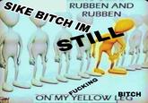 SIKE BITCH IM Foll IGT RUBBEN AND RUBBEN STILL F------ BITCH ON MY YELLOW LEG