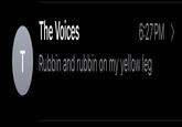 T The Voices Rubbin and rubbin on my yellow leg 6:27 PM >