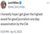 Lord Miles @real_lord_miles I honestly hope I get given the highest award for good journalism one day: assassination by the CIA 5:03 PM Apr 6, 2022 :