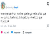 e @mtaquira. Seguir enamórense de un hombre que tenga metas altas, que sea pulcro, huela rico, trabajador y sobretodo que RESUELVA 6:37 p. m. 18 nov. 2023 39,5 mil Responder 1 Compartir X 0