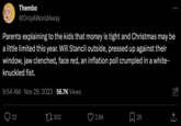 Thembo @OnlyAWorldAway Parents explaining to the kids that money is tight and Christmas may be a little limited this year. Will Stancil outside, pressed up against their window, jaw clenched, face red, an inflation poll crumpled in a white- knuckled fist. 9:54 AM Nov 29, 2023 56.7K Views 22 302 2.6K ( : 28 [→