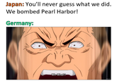 Japan: You'll never guess what we did. We bombed Pearl Harbor! Germany: Wh-What?! anix.to
